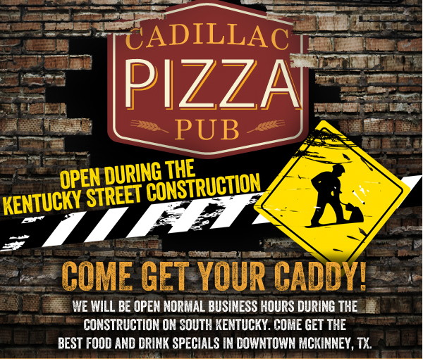 Cadillac Pizza Pub - Open During the Kentucky Street Construction

Come get your Caddy!
We will be open normal business hours during the construction on South Kentucky. Come get the best food and drink specials in downtown McKinney, Tx.