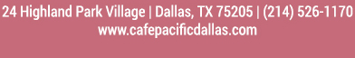 Make Your Reservations Today!
							 24 Highland Park Village, Dallas, TX 75205, (214) 526-1170
							 www.cafepacificdallas.com