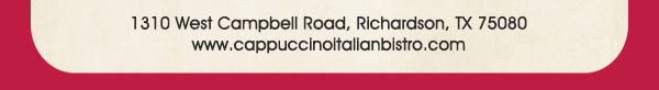 1310 West Campbell Road,
							Richardson, Texas 75080
							www.cappuccinoitalianbistro.com