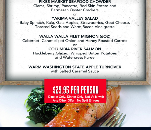 Pikes Market Seafood Chowder
							Yakima Valley Salad
							Walla Walla Filet Mignon
							Columbia River Salmon
							Warm Washington State Apple Turnover
							
							$29.95 per person
							See image for full details