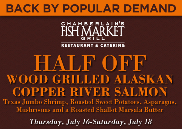 Half Off Wood Grilled Alaskan Copper River Salmon
							 Thursday, July 9 - Saturday, July 11
							 Reg Price - $39.99
							 Specials Price - $19.98
							 See image for details