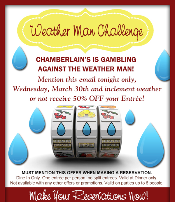 Chamberlain's is gambling against the weather man!
							Mention this email tonight only and inclement weather or not receive 50% off your entree!