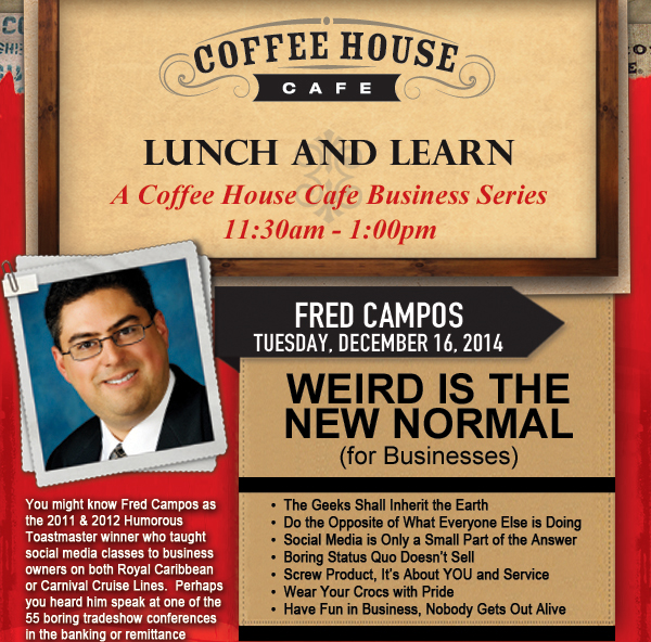 Coffee House Cafe Lunch and Learn - A Coffee House Cafe
							Business Series - 11:30am - 1:00pm
							
							Join us Tuesday, December 16, 2014
							Fred Campos - Weird is the new normal for businesses
							See image for full details