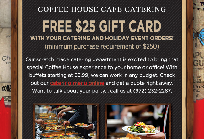 Coffee House Cafe Catering
							 Free $25 Gift Card with your catering and holiday event orders!
							 See image for full details