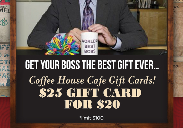 Get your boss the best gift ever...
							 Coffee House Cafe Gift Cards! $25 gift card for $20
							 See image for full details