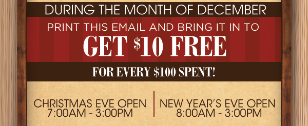 During the month of December
							 print this email and bring it in to get $10 free for every $100 spent!
							 See image for full details