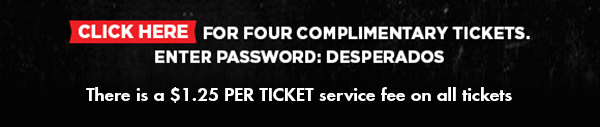 Click Here for four complimentary tickets.
							Enter password: Desperados
							There is a $1.25 per ticket service fee on all tickets.