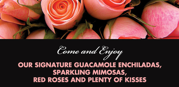 Come and enjoy our signature
							 guacamole enchiladas, sparkling mimosas, red roses and plenty of kisses
							 See image for full details