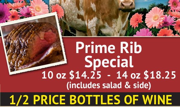 Prime Rib Special
10 oz $14.25 - 14 oz $18.25 (includes salad & side)

1/2 Price Bottles of Wine