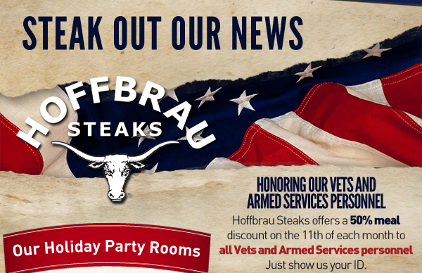 Steak out our news
					
							Honoring our vets and armed services personnel
							Hoffbrau Steaks offers a 50% meal discount on the 11th of each month to all Vets and Armed Services personnel. Just show us your ID