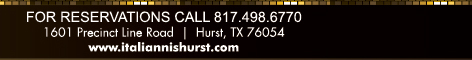 For Reservations call 817.498.6770
							1601 Precinct Line Rd. Hurst, Tx 76054, (817) 498-6770 www.italiannishurst.com