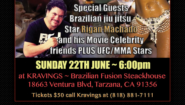 Special Guests - Brazilian Jiu-Jitsu star Rigan Machado and his movie celebrity friends plus UFC/MMA stars
							Sunday, June 22 - 6pm at Kravings - 18663 Ventura Blvd. Tarzana, CA 91356
							Tickets $50 call Kravings at 818.881.7111