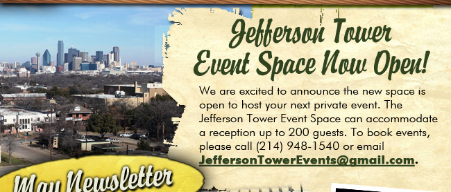 May Newsletter

We are excited to announce the new space is open to host your next private event. The Jefferson Tower Event Space can accommodate a reception up to 200 guests. To book events, please call (214) 948-1540 or email JeffersonTowerEvents@gmail.com. 