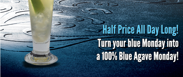 Half Price All Day Long!
Turn your blue Monday into a 100% Blue Agave Monday!