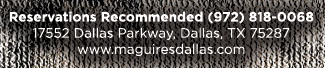 For reservations (972) 818-0068 
17552 Dallas Parkway, Dallas, TX 75287 www.maguiresdallas.com