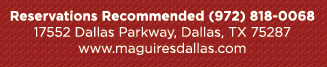 Reservations Recommended (972) 818-0068
							17552 Dallas Parkway, Dallas, TX 75287
							www.maguiresdallas.com