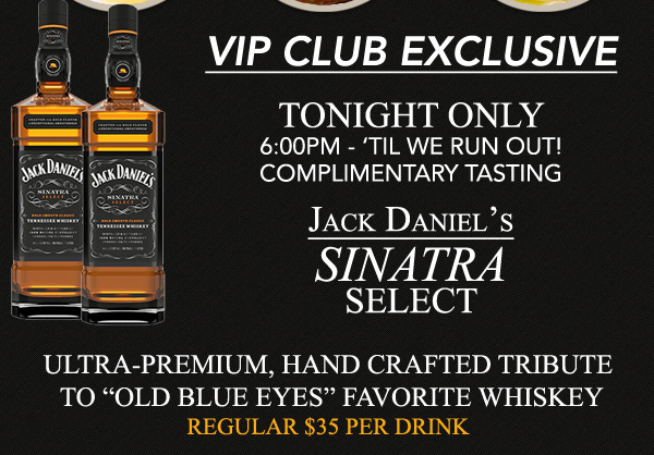 VIP CLUB EXCLUSIVE
							Tonight Only
							6pm - til we run out
							Jack Daniel's Sinatra Select