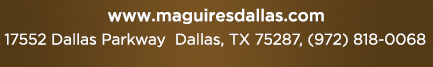 Reservations Recommended (972) 818-0068
							17552 Dallas Parkway, Dallas, TX 75287
							www.maguiresdallas.com