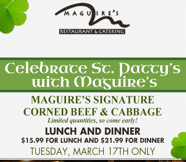 Celebrate St. Patty's with Maguires
							 Maguire's singature corned beef & cabbage