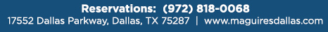 Reservations Recommended (972) 818-0068
									17552 Dallas Parkway, Dallas, TX 75287
									www.maguiresdallas.com