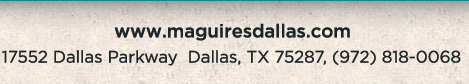 Reservations Recommended (972) 818-0068
									17552 Dallas Parkway, Dallas, TX 75287
									www.maguiresdallas.com