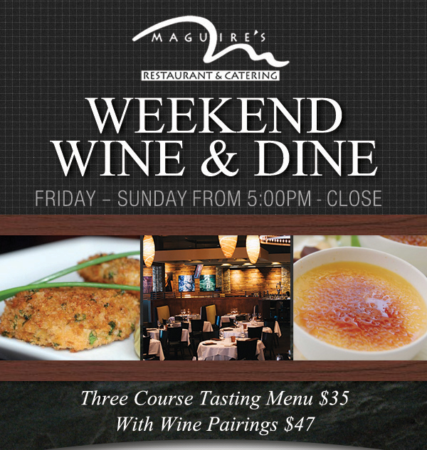 Weekend Wine & Dine
							 Fri - Sun 5pm - Close
							 3 Course Tasting Menu $35
							 with Wine Pairings $47
							 See image for full details