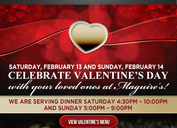 Saturday, Feb 13 and Sunday, Feb 14
							 Celebrate Valentine's Day with your loved ones at Maguire's!
							 Valentine's Day