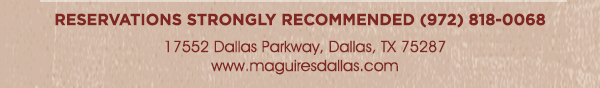 Reservations Recommended (972) 818-0068
							17552 Dallas Parkway, Dallas, TX 75287
							www.maguiresdallas.com