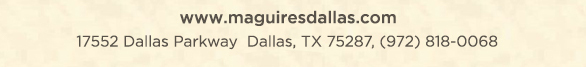 Reservations Recommended (972) 818-0068
							17552 Dallas Parkway, Dallas, TX 75287
							www.maguiresdallas.com