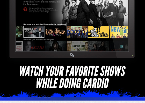 Watch your favorite shows
							 while doing cardio