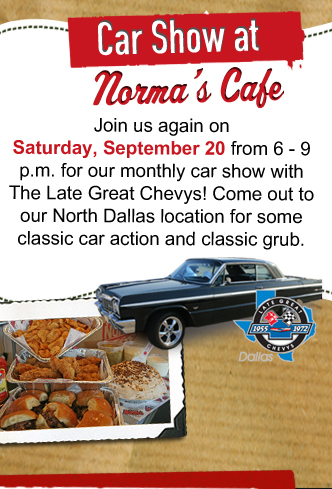 Car Show at Norma's Cafe
											Join us again on Saturday, September 20 from 6-9pm for our monthly car show with The Late Great Chevys! Come out to our North Dallas location for some classic car action
											and classic grub.