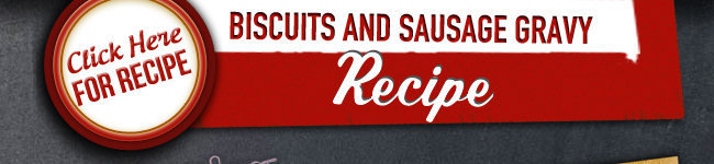 Click Here for Recipe
							Biscuits and Sausage Gravy