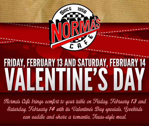 Valentine's Day
							 Norma's Cafe brings comfort to your table on Friday, Feb 13 and Saturday, Feb 14 with its Valentine's Day Specials.
							See image for full details