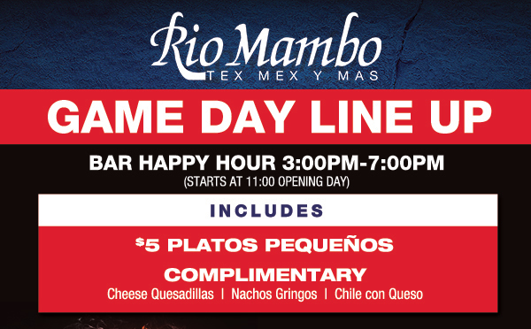 Game Day Lineup
							 Bar Happy Hour 3pm - 7pm
							 $5 Platos Pequenos
							 Complimentary cheese quesadillas, nachos gringos, chile con queso
							 See image for full details