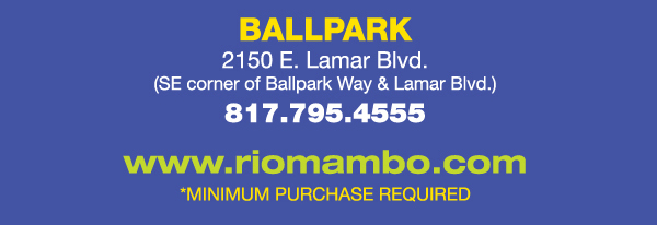 Ballpark 2150 E. Lamar Blvd. Arlington, TX 817.795.4555
								www.riomambo.com