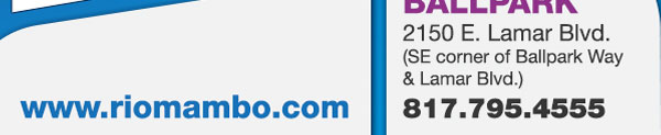 Ballpark 2150 E. Lamar Blvd. Arlington, TX 817.795.4555
								www.riomambo.com