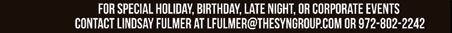 For special holiday, birthday, late night or corporate events contact Lindsay Fulmer at lfulmer@thesyngroup.com or 972-802-2242