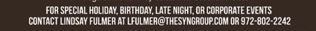 For special holiday, birthday, late night or corporate events contact Lindsay Fulmer at lfulmer@thesyngroup.com or 972-802-2242