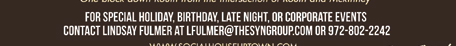 For special holiday, birthday, late night or corporate events contact Lindsay Fulmer at lfulmer@thesyngroup.com or 972-802-2242