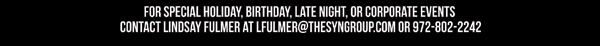 For special holiday, birthday, late night or corporate events contact Lindsay Fulmer at lfulmer@thesyngroup.com or 972-802-2242