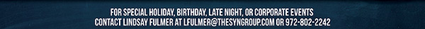 For special holiday, birthday, late night or corporate
							events contact Lindsay Fulmer at lfulmer@thesyngroup.com or 972-802-2242