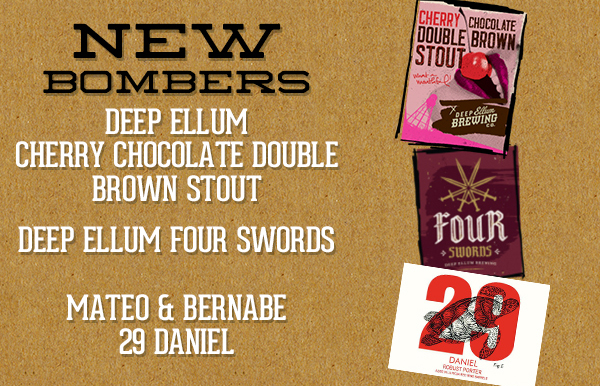 New Bombers
							 Deep Ellum Cherry Chocolate Double Brown Stout
							 Deep Ellum Four Swords
							 Mateo & Bernabe 29 Daniel
							 See image for full details