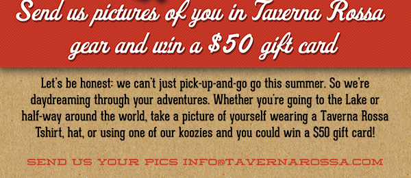 Send us pictures of you in Taverna Rossa
							 gear and win a $50 gift card
							 See image for full details