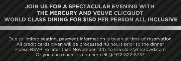 Join us for a spectacular evening
							 with The Mercury and Veuve Clicquot
							 World Class dining for $150 per person all inclusive
							 Limited seating. Make your reservations today.
							 See image for full details